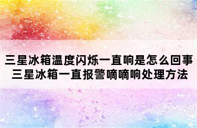 三星冰箱温度闪烁一直响是怎么回事 三星冰箱一直报警嘀嘀响处理方法